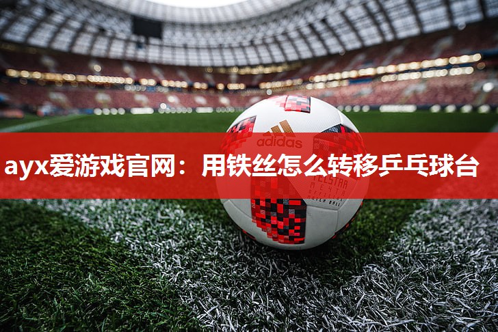 ayx爱游戏官网：用铁丝怎么转移乒乓球台