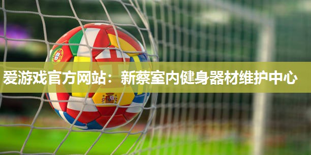 爱游戏官方网站：新蔡室内健身器材维护中心