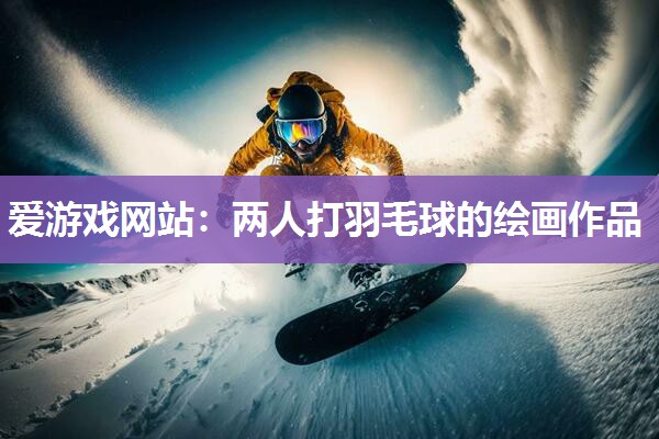 爱游戏网站：两人打羽毛球的绘画作品