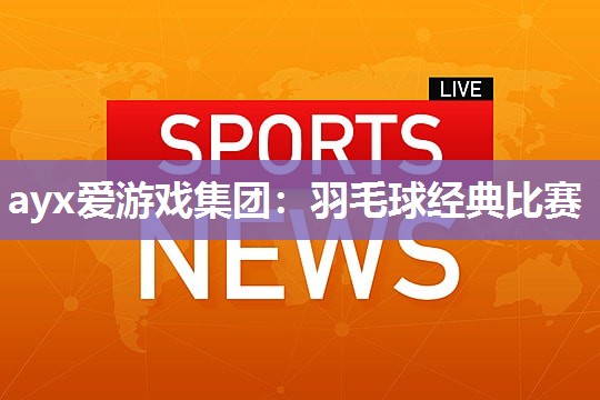 ayx爱游戏集团：羽毛球经典比赛