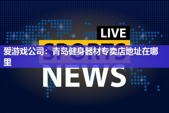 青岛健身器材专卖店地址在哪里