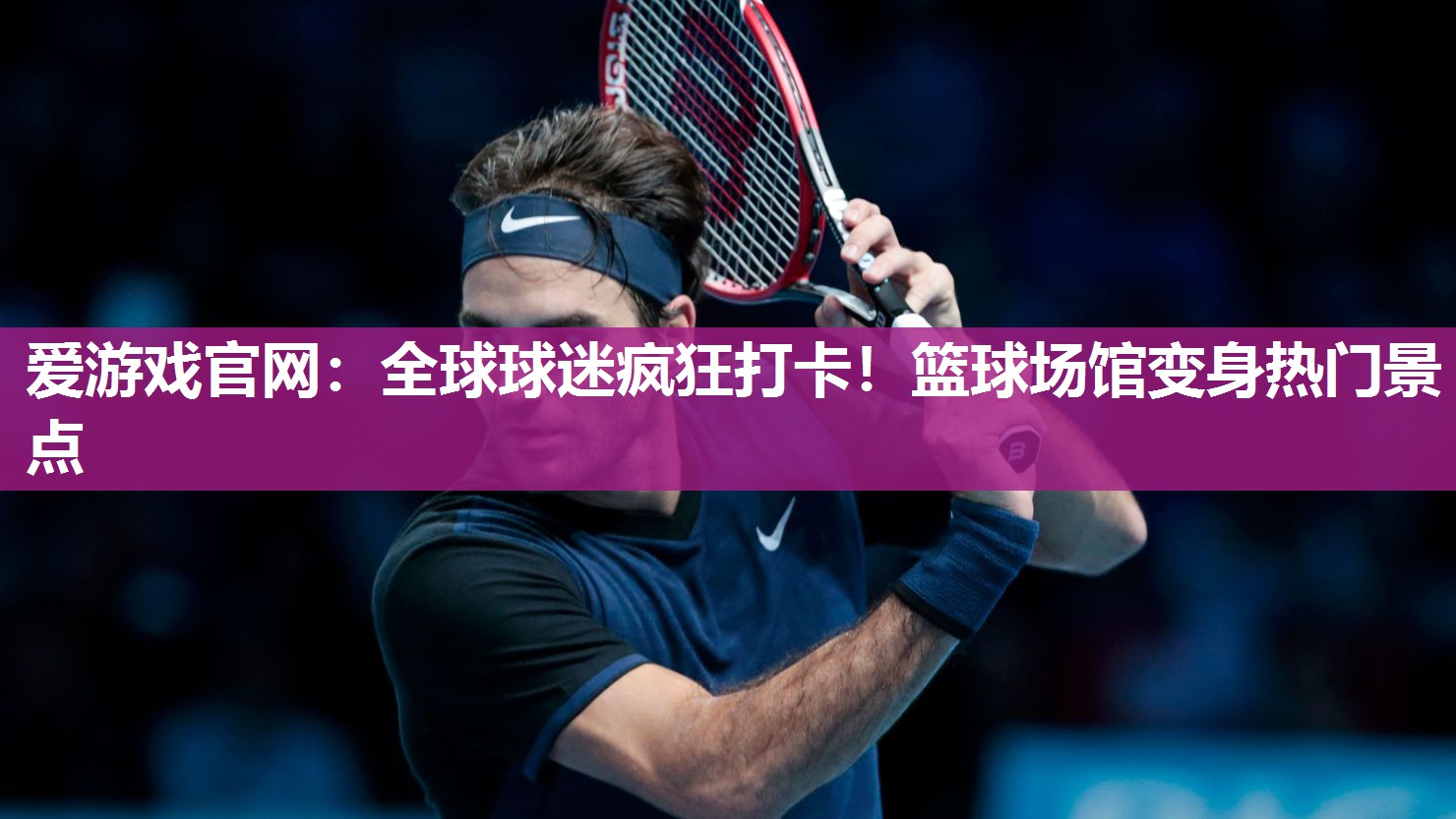 全球球迷疯狂打卡！篮球场馆变身热门景点