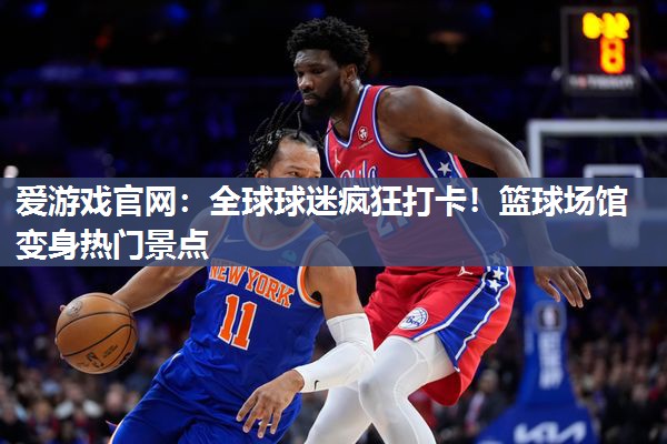 全球球迷疯狂打卡！篮球场馆变身热门景点